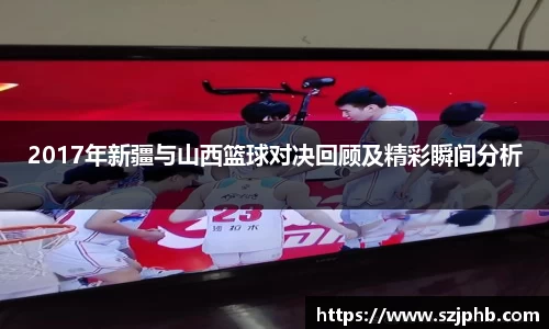 2017年新疆与山西篮球对决回顾及精彩瞬间分析