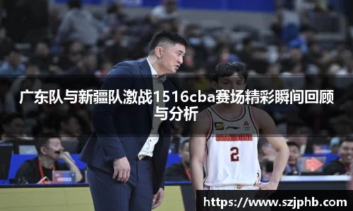 广东队与新疆队激战1516cba赛场精彩瞬间回顾与分析